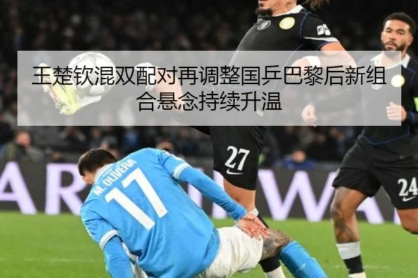 王楚钦混双配对再调整国乒巴黎后新组合悬念持续升温